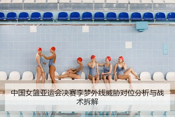 中国女篮亚运会决赛李梦外线威胁对位分析与战术拆解