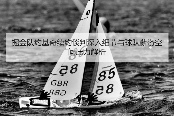 掘金队约基奇续约谈判深入细节与球队薪资空间压力解析